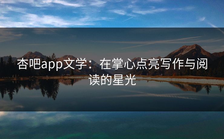 杏吧app文学：在掌心点亮写作与阅读的星光