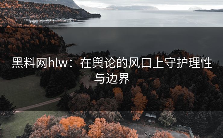 黑料网hlw：在舆论的风口上守护理性与边界