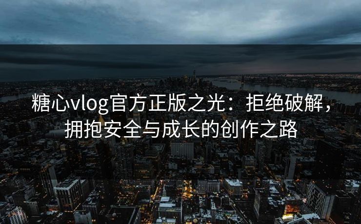 糖心vlog官方正版之光：拒绝破解，拥抱安全与成长的创作之路