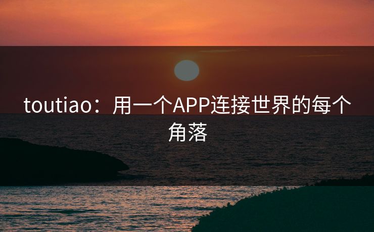 toutiao：用一个APP连接世界的每个角落