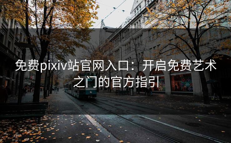 免费pixiv站官网入口：开启免费艺术之门的官方指引