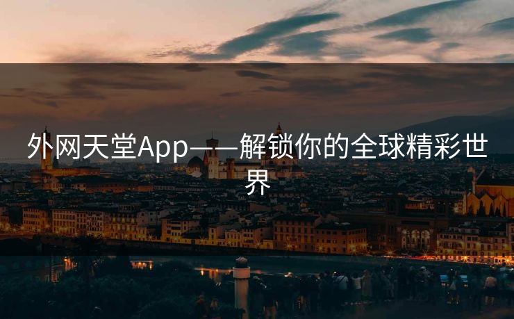 外网天堂App——解锁你的全球精彩世界