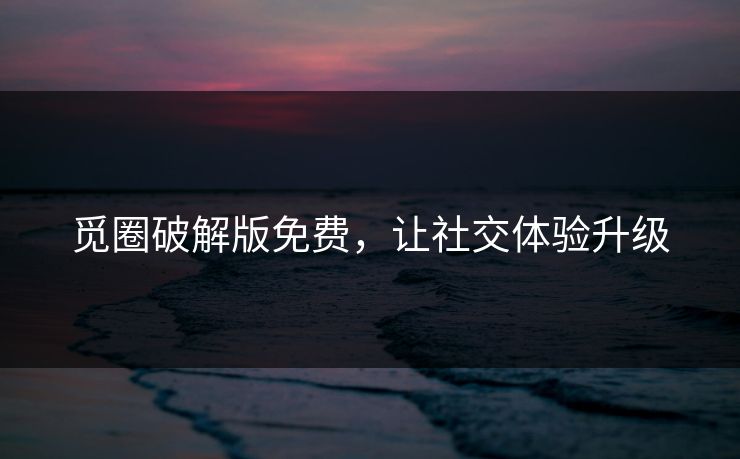 觅圈破解版免费，让社交体验升级