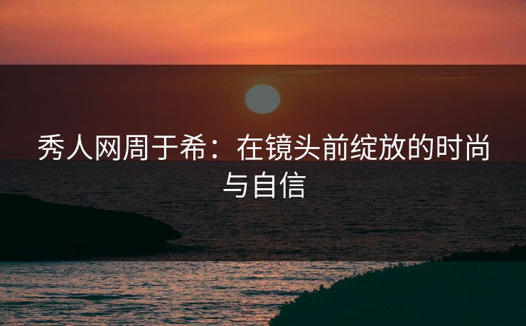 秀人网周于希:在镜头前绽放的时尚与自信