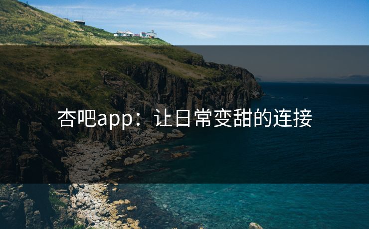 杏吧app:让日常变甜的连接