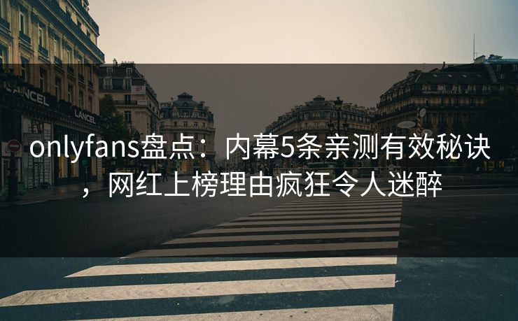 onlyfans盘点:内幕5条亲测有效秘诀,网红上榜理由疯狂令人迷醉