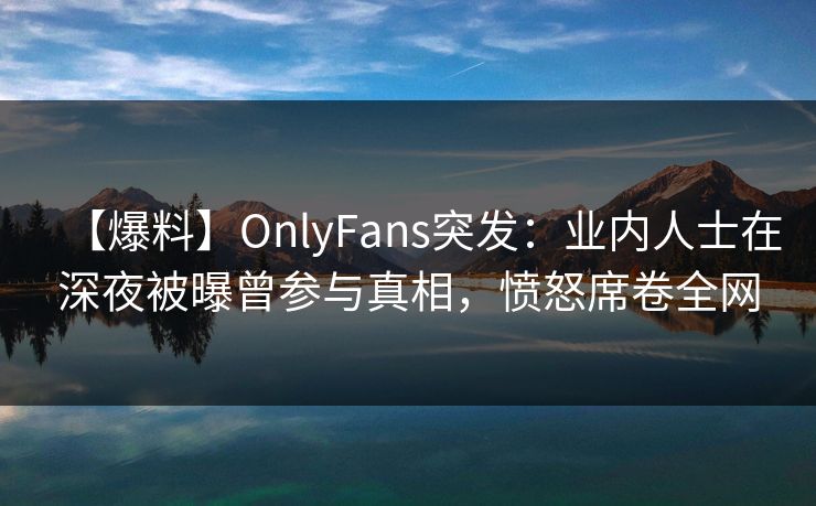 【爆料】OnlyFans突发:业内人士在深夜被曝曾参与真相,愤怒席卷全网