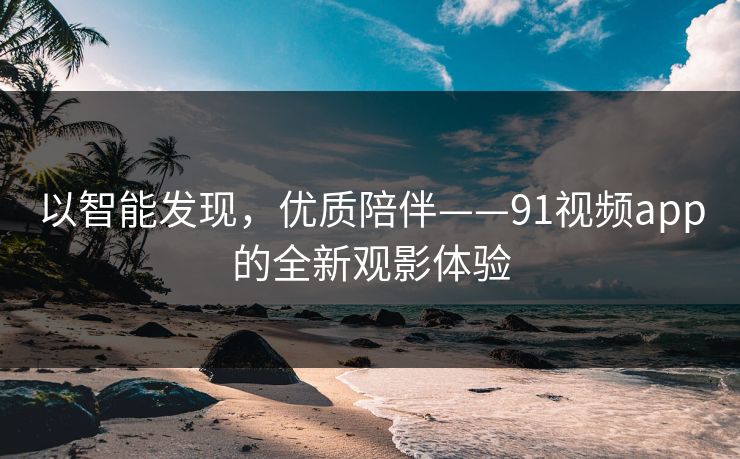 以智能发现，优质陪伴——91视频app的全新观影体验