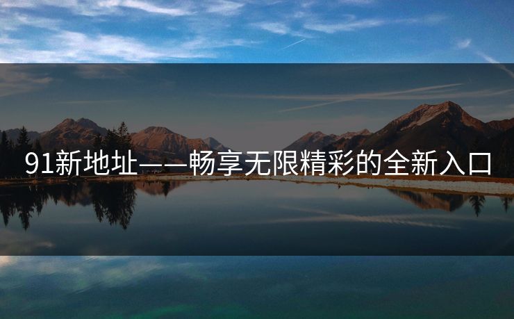 91新地址——畅享无限精彩的全新入口