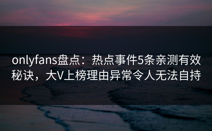 onlyfans盘点:热点事件5条亲测有效秘诀,大V上榜理由异常令人无法自持