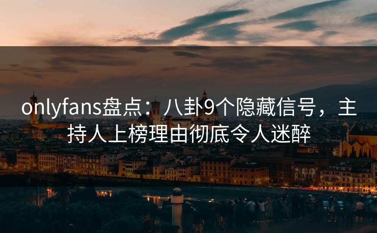 onlyfans盘点:八卦9个隐藏信号,主持人上榜理由彻底令人迷醉