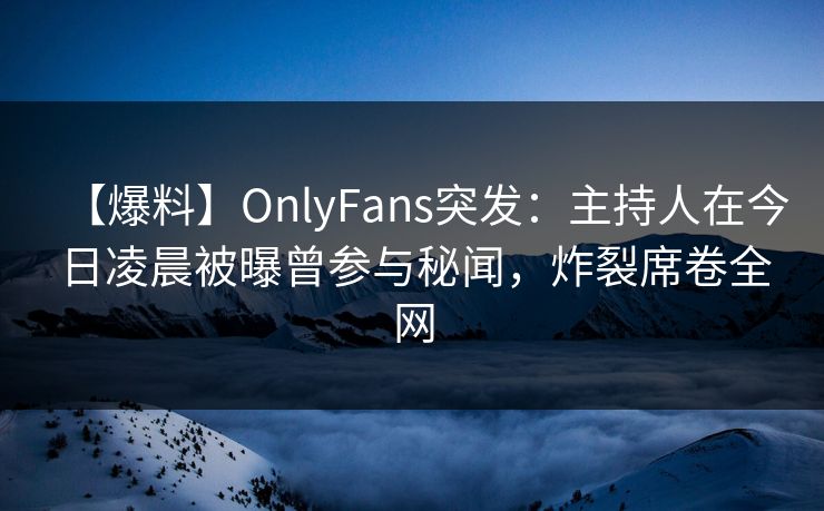 【爆料】OnlyFans突发:主持人在今日凌晨被曝曾参与秘闻,炸裂席卷全网