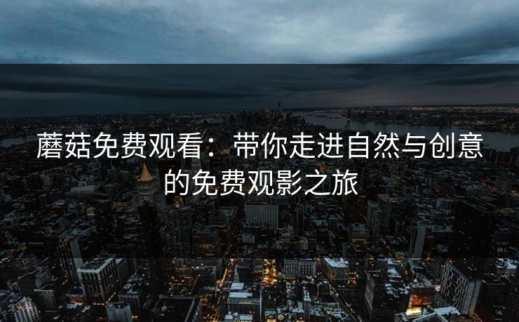 蘑菇免费观看：带你走进自然与创意的免费观影之旅