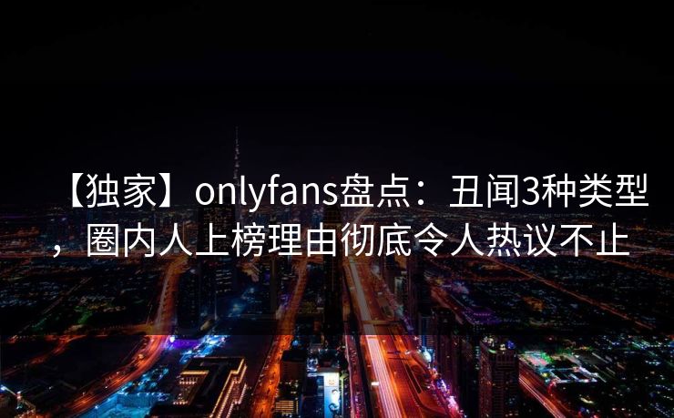 【独家】onlyfans盘点：丑闻3种类型，圈内人上榜理由彻底令人热议不止