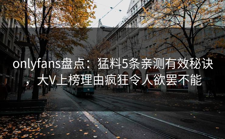 onlyfans盘点：猛料5条亲测有效秘诀，大V上榜理由疯狂令人欲罢不能