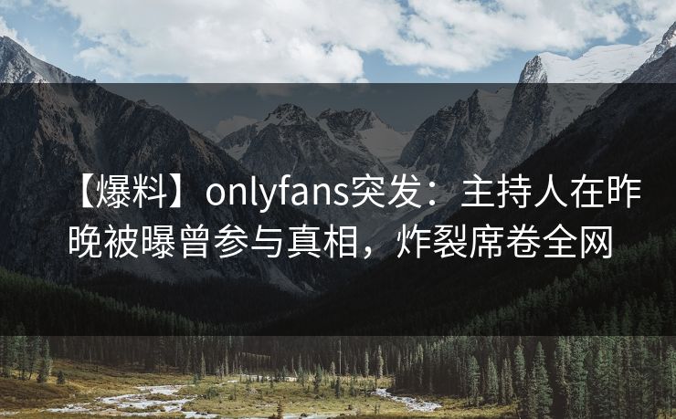 【爆料】onlyfans突发:主持人在昨晚被曝曾参与真相,炸裂席卷全网