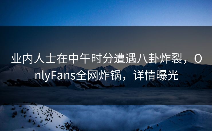 业内人士在中午时分遭遇八卦炸裂，OnlyFans全网炸锅，详情曝光