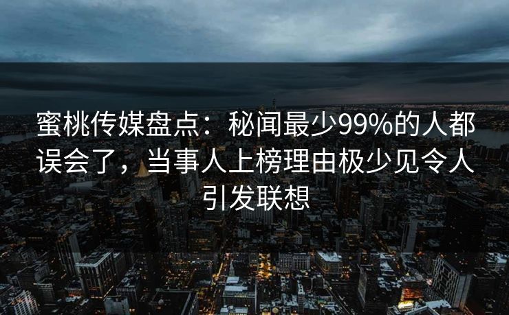 蜜桃传媒盘点：秘闻最少99%的人都误会了，当事人上榜理由极少见令人引发联想