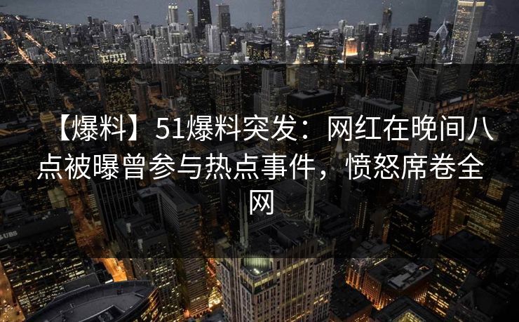 【爆料】51爆料突发：网红在晚间八点被曝曾参与热点事件，愤怒席卷全网