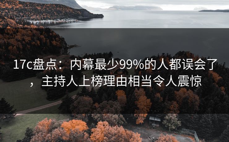 17c盘点：内幕最少99%的人都误会了，主持人上榜理由相当令人震惊