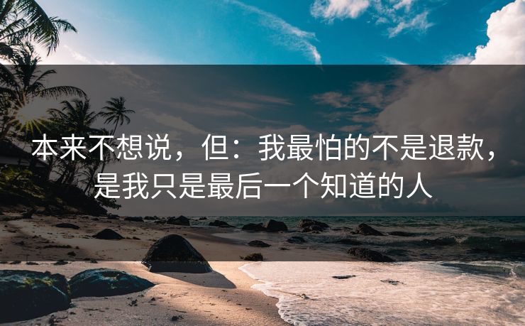 本来不想说，但：我最怕的不是退款，是我只是最后一个知道的人