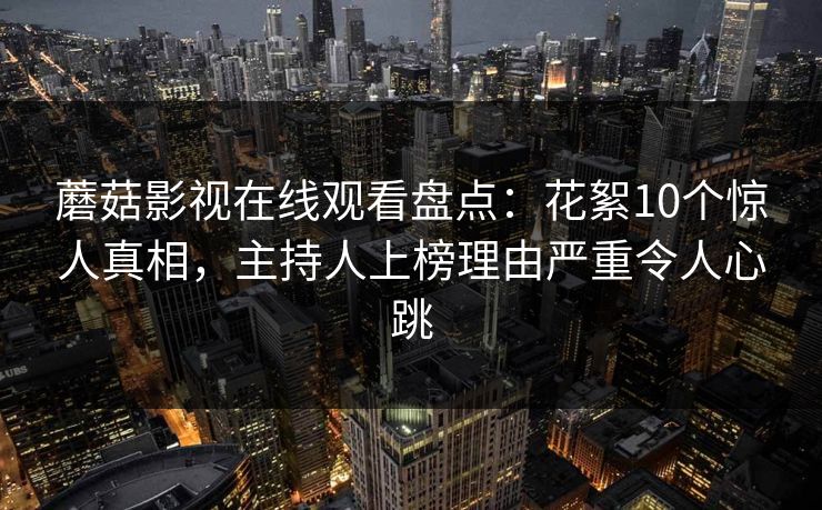 蘑菇影视在线观看盘点：花絮10个惊人真相，主持人上榜理由严重令人心跳