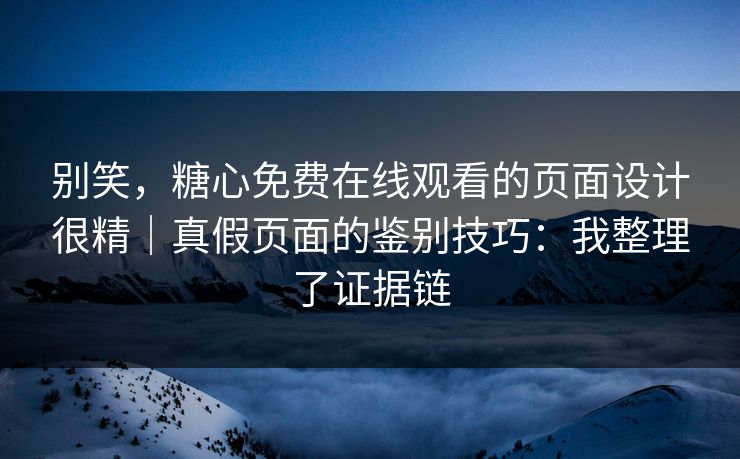 别笑，糖心免费在线观看的页面设计很精｜真假页面的鉴别技巧：我整理了证据链
