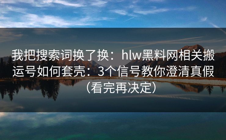 我把搜索词换了换：hlw黑料网相关搬运号如何套壳：3个信号教你澄清真假（看完再决定）