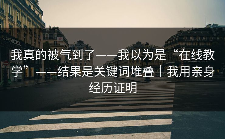 我真的被气到了——我以为是“在线教学”——结果是关键词堆叠|我用亲身经历证明