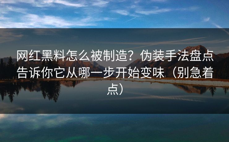 网红黑料怎么被制造?伪装手法盘点告诉你它从哪一步开始变味(别急着点)
