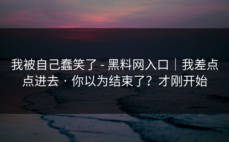 我被自己蠢笑了 - 黑料网入口|我差点点进去 · 你以为结束了?才刚开始