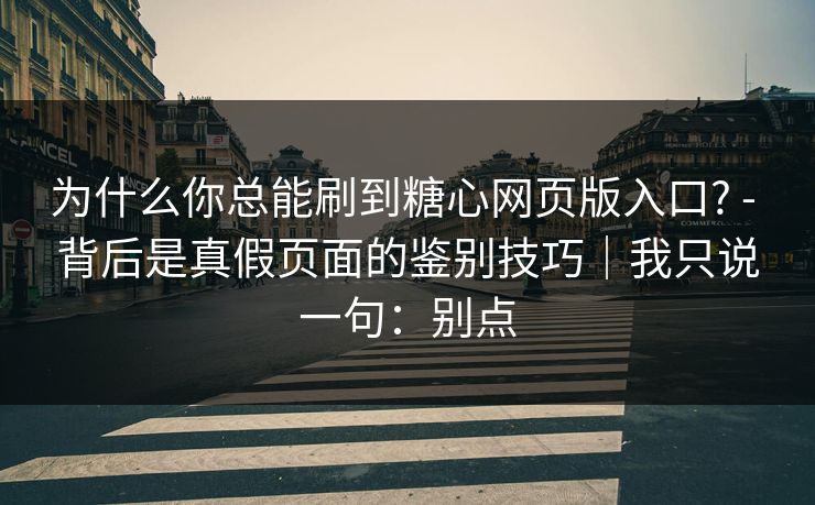 为什么你总能刷到糖心网页版入口? - 背后是真假页面的鉴别技巧|我只说一句:别点
