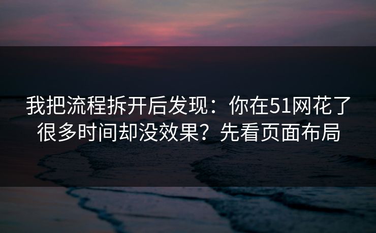 我把流程拆开后发现：你在51网花了很多时间却没效果？先看页面布局