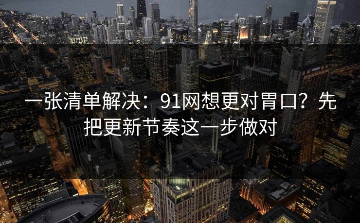 一张清单解决：91网想更对胃口？先把更新节奏这一步做对