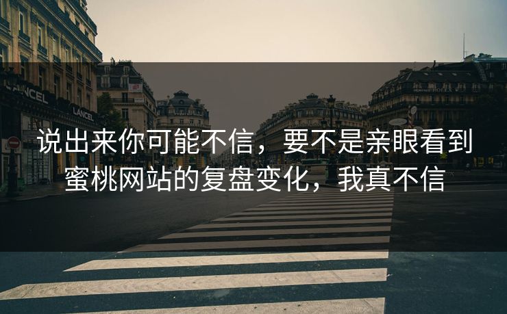 说出来你可能不信，要不是亲眼看到蜜桃网站的复盘变化，我真不信