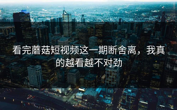 看完蘑菇短视频这一期断舍离,我真的越看越不对劲