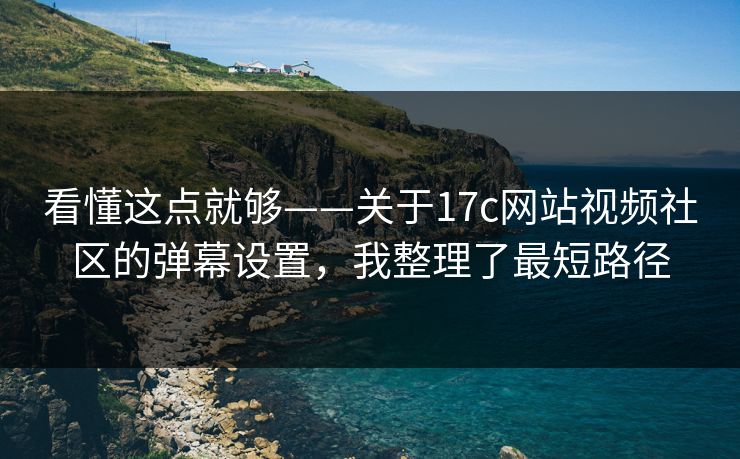 看懂这点就够——关于17c网站视频社区的弹幕设置,我整理了最短路径