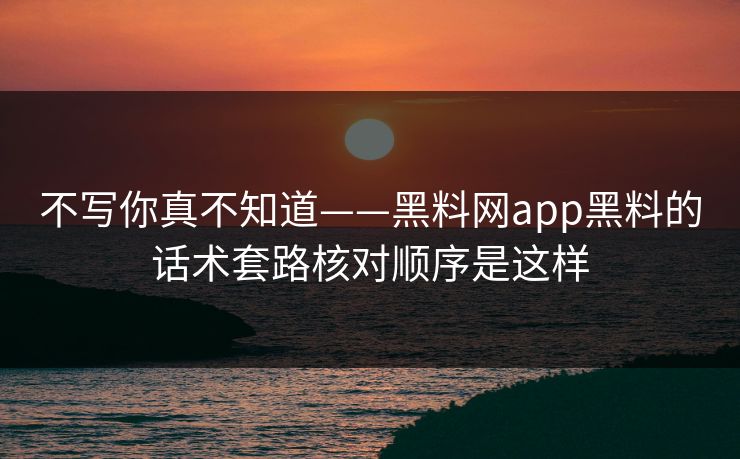 不写你真不知道——黑料网app黑料的话术套路核对顺序是这样