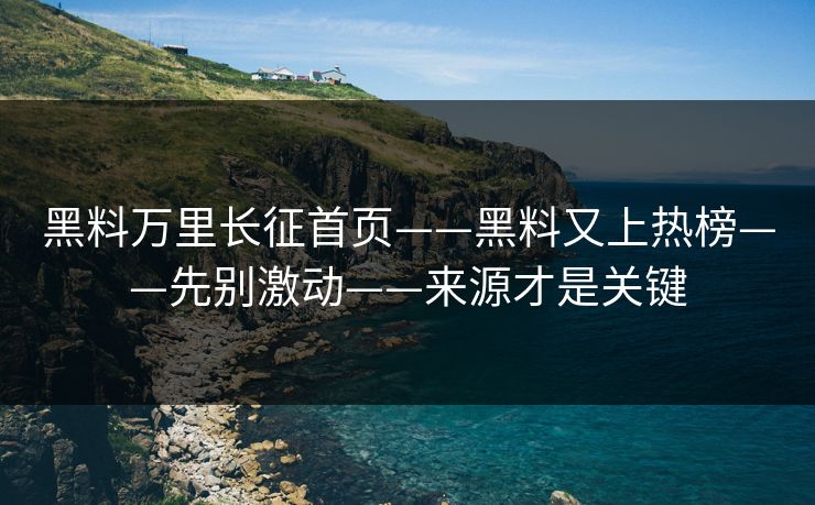 黑料万里长征首页——黑料又上热榜——先别激动——来源才是关键